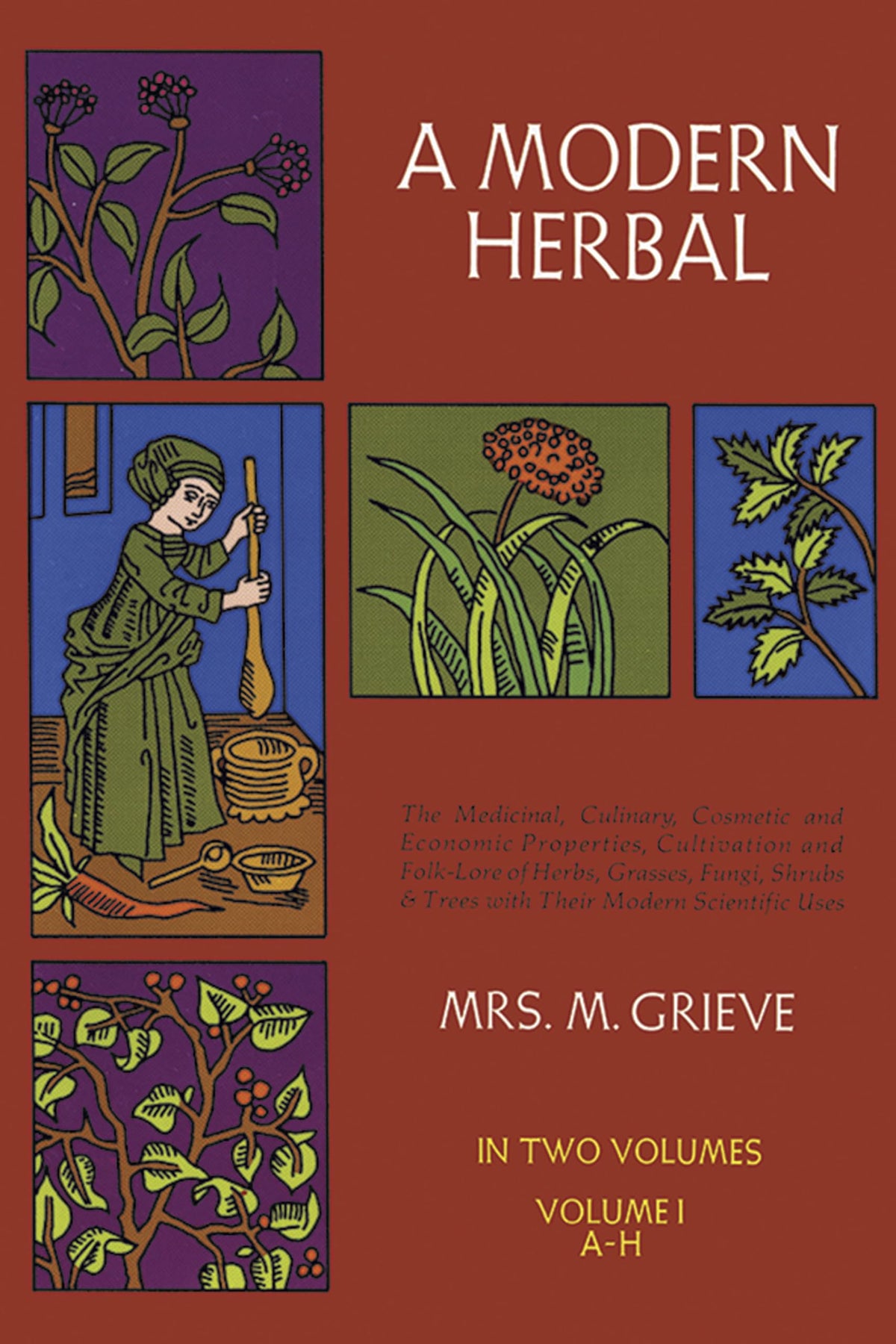 A Modern Herbal (Volume 1, A-H): The Medicinal, Culinary, Cosmetic and Economic Properties, Cultivation and Folk-Lore of Herbs, Grasses, Fungi, Shrubs & Trees with Their Modern Scientific Uses