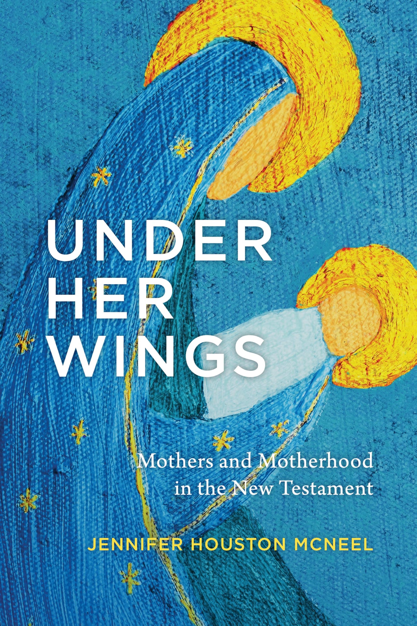 Under Her Wings: Mothers and Motherhood in the New Testament