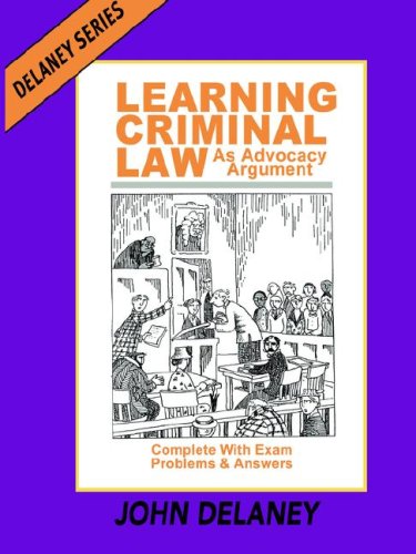 Learning Criminal Law as Advocacy Argument; Complete with Exam Problems and Answers Delaney Series Book 3 1st edition by Professor John Delaney (2004) Paperback