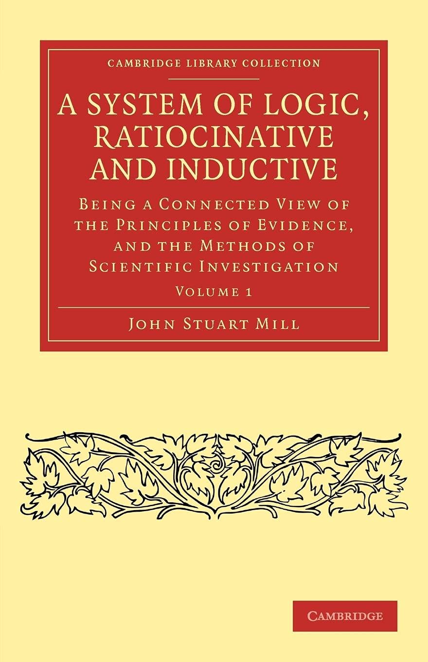 A System of Logic, Ratiocinative and Inductive: Being a Connected View of the Principles of Evidence, and the Methods of Scientific Investigation (Cambridge Library Collection - Philosophy) - 1646