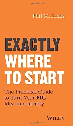 Exactly Where to Start: The Practical Guide to Turn Your BIG Idea into Reality