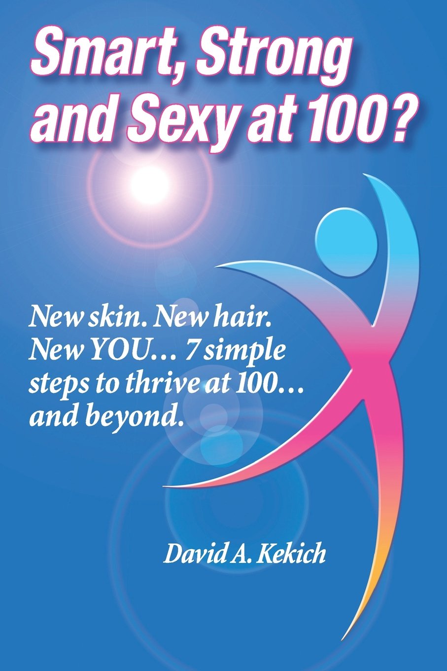 Smart, Strong and Sexy at 100: New skin. New hair. New YOU… 7 simple Steps to thrive at 100… and beyond.