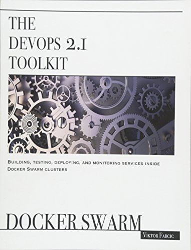 The DevOps 2.1 Toolkit: Docker Swarm: Building, testing, deploying, and monitoring services inside Docker Swarm clusters (The DevOps Toolkit Series)