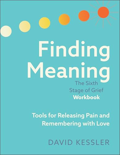 Finding Meaning: the Sixth Stage of Grief Workbook: Tools for Releasing Pain and Remembering with Love