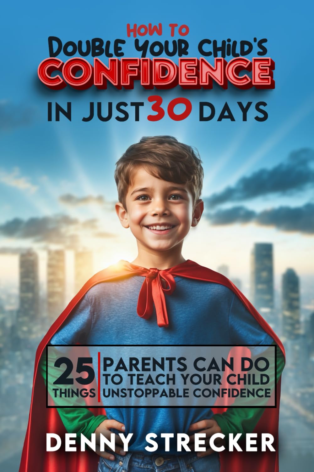 How To Double Your Child's Confidence in Just 30 Days: 25 Things Parents Can Do to Teach Your Child Unstoppable Self-Confidence