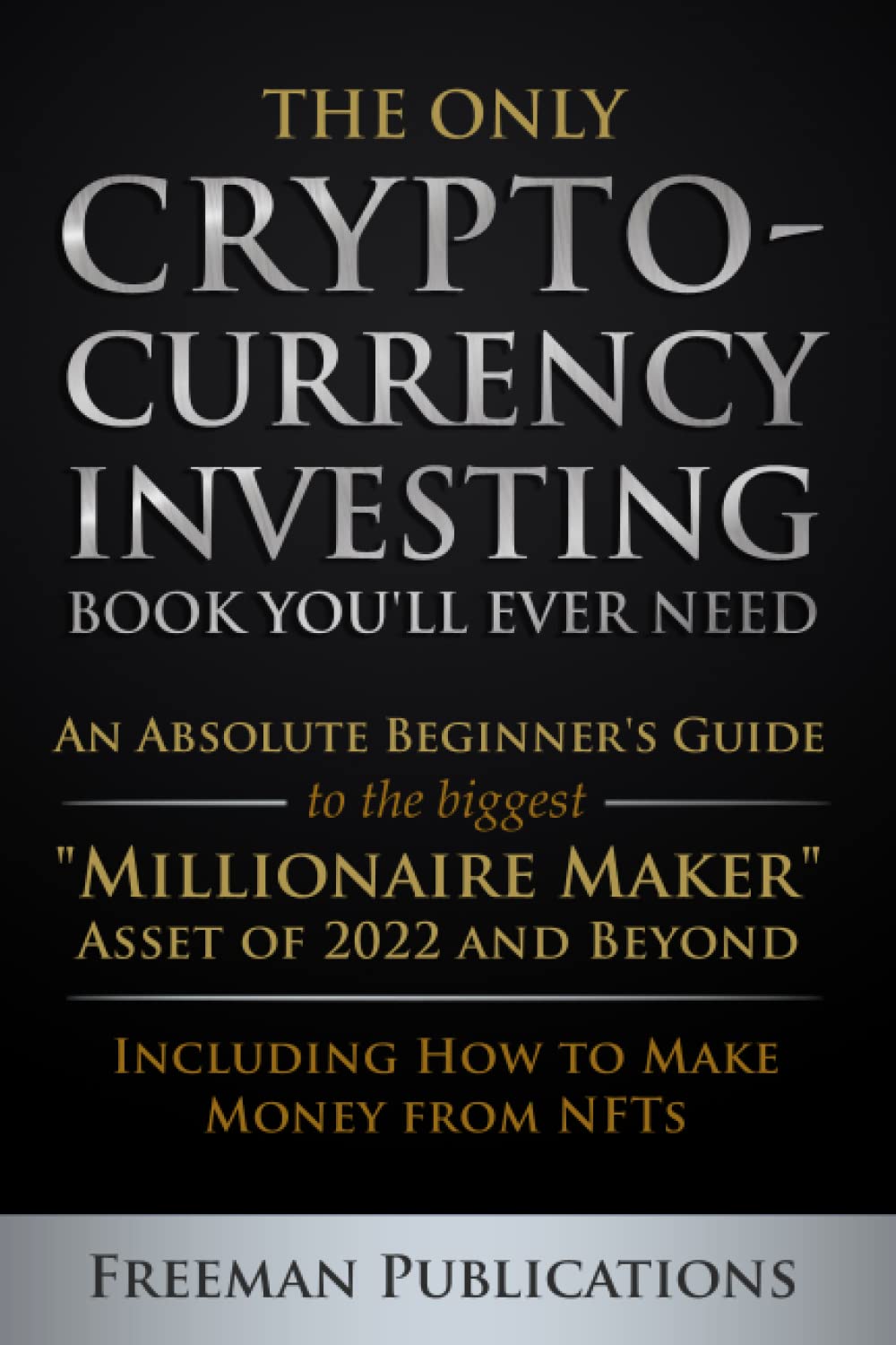 The Only Cryptocurrency Investing Book You'll Ever Need: An Absolute Beginner's Guide to the Biggest "Millionaire Maker" Asset of 2022 and Beyond - ... from NFTs (Cryptocurrency for Beginners)
