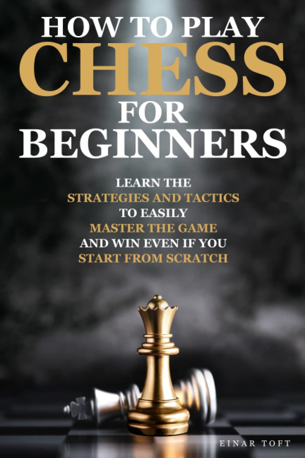 How to Play Chess for Beginners: Learn the Strategies and Tactics to Easily Master the Game and Win Even If You Start from Scratch | Complete Overview of The Rules and Pieces Included