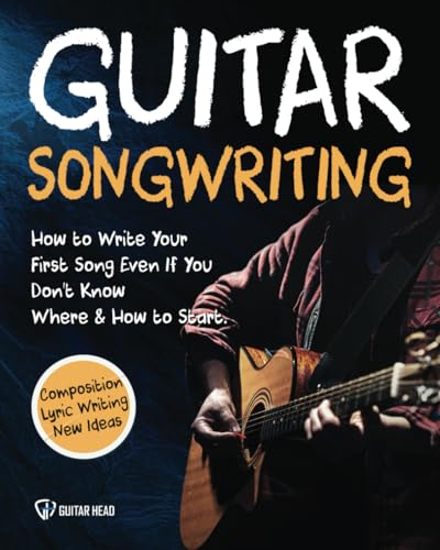 Guitar Songwriting: How to Write Your First Song Even If You Don’t Know Where and How to Start: Composition, Lyric Writing & New Ideas