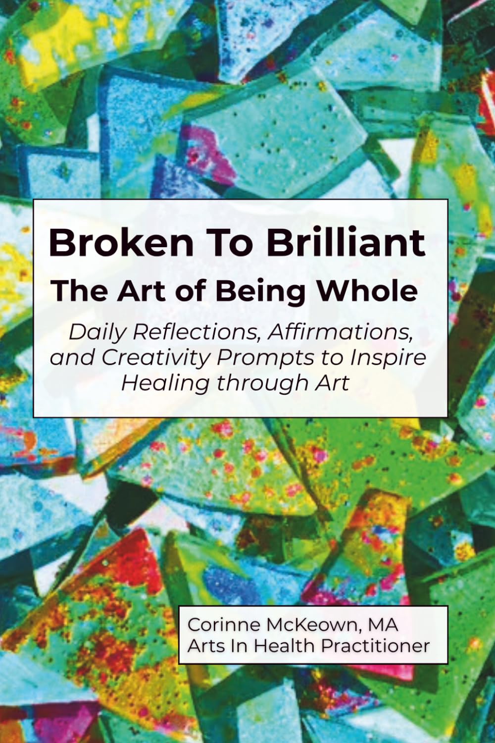 Broken to Brilliant - The Art of Being Whole: Daily Reflections, Affirmations, and Creativity Prompts to Inspire Healing through Art