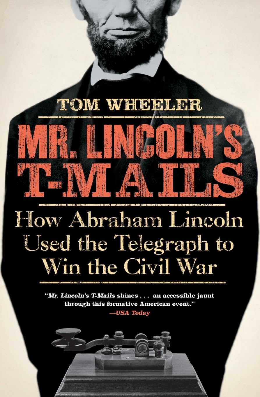 Mr. Lincoln's T-Mails: How Abraham Lincoln Used the Telegraph to Win the Civil War – The President's Extraordinary Power as Writer and Wartime Leader