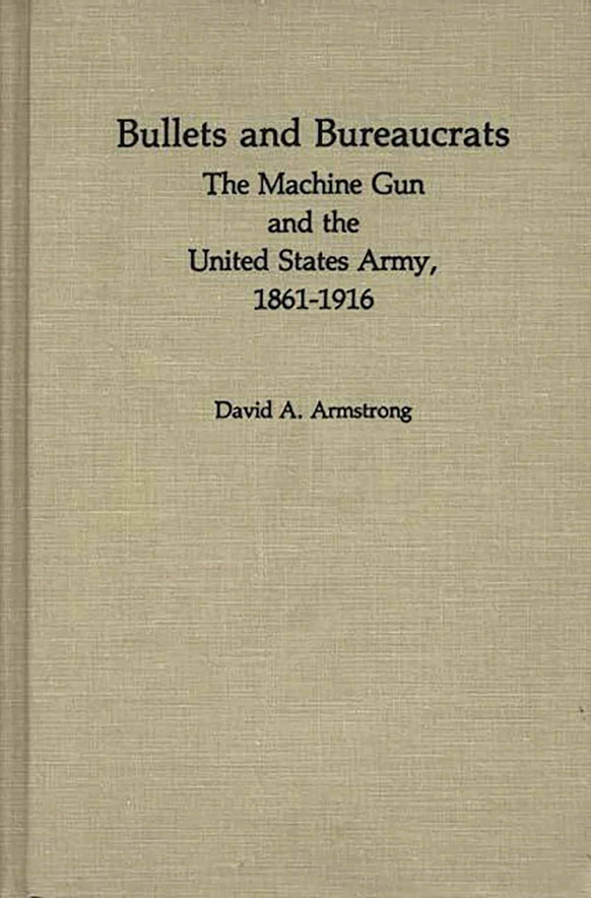 Bullets and Bureaucrats: The Machine Gun and the United States Army, 1861-1916 (Contributions in Military Studies)