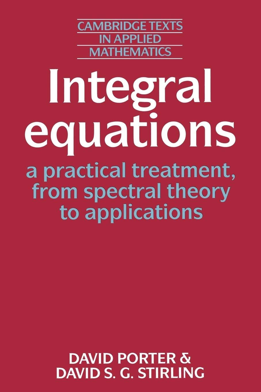 Integral Equations: A Practical Treatment, from Spectral Theory to Applications (Cambridge Texts in Applied Mathematics, Series Number 5) (Volume 0)
