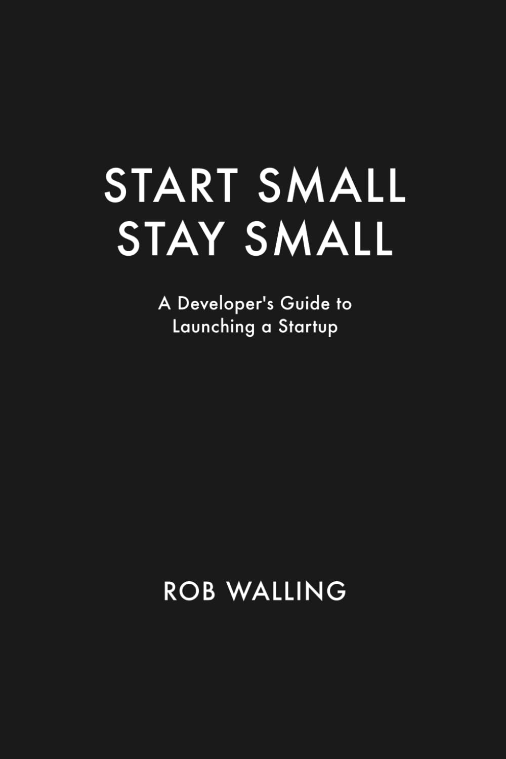 Start Small, Stay Small: A Developer's Guide to Launching a Startup (Volume 1)