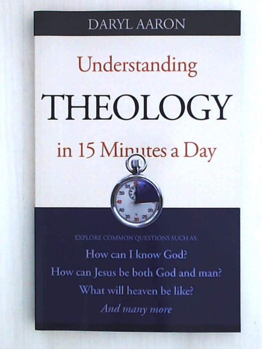 Understanding Theology in 15 Minutes a Day: How Can I Know God? How Can Jesus Be Both God And Man? What Will Heaven Be Like? And Many More