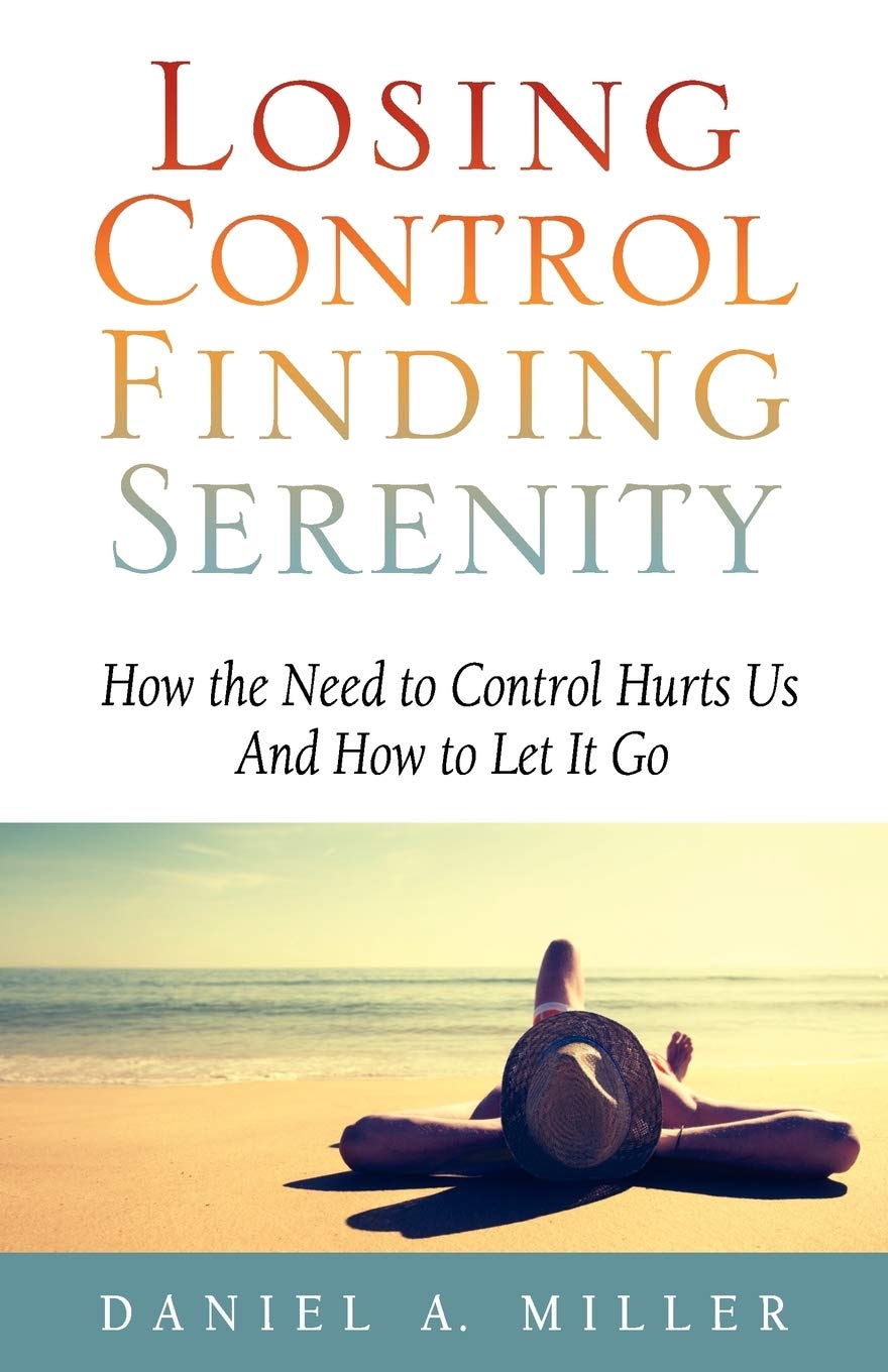 Losing Control, Finding Serenity: How the Need to Control Hurts Us And How to Let It Go