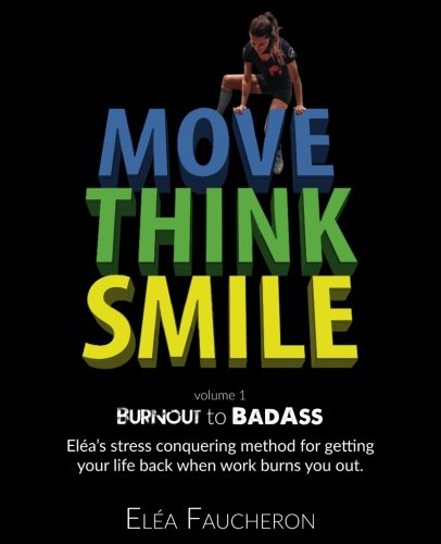 MOVE THINK SMILE Volume 1: BurnOut to BadAss: Elea's stress conquering method for getting your life back when work burns you out. - 1660