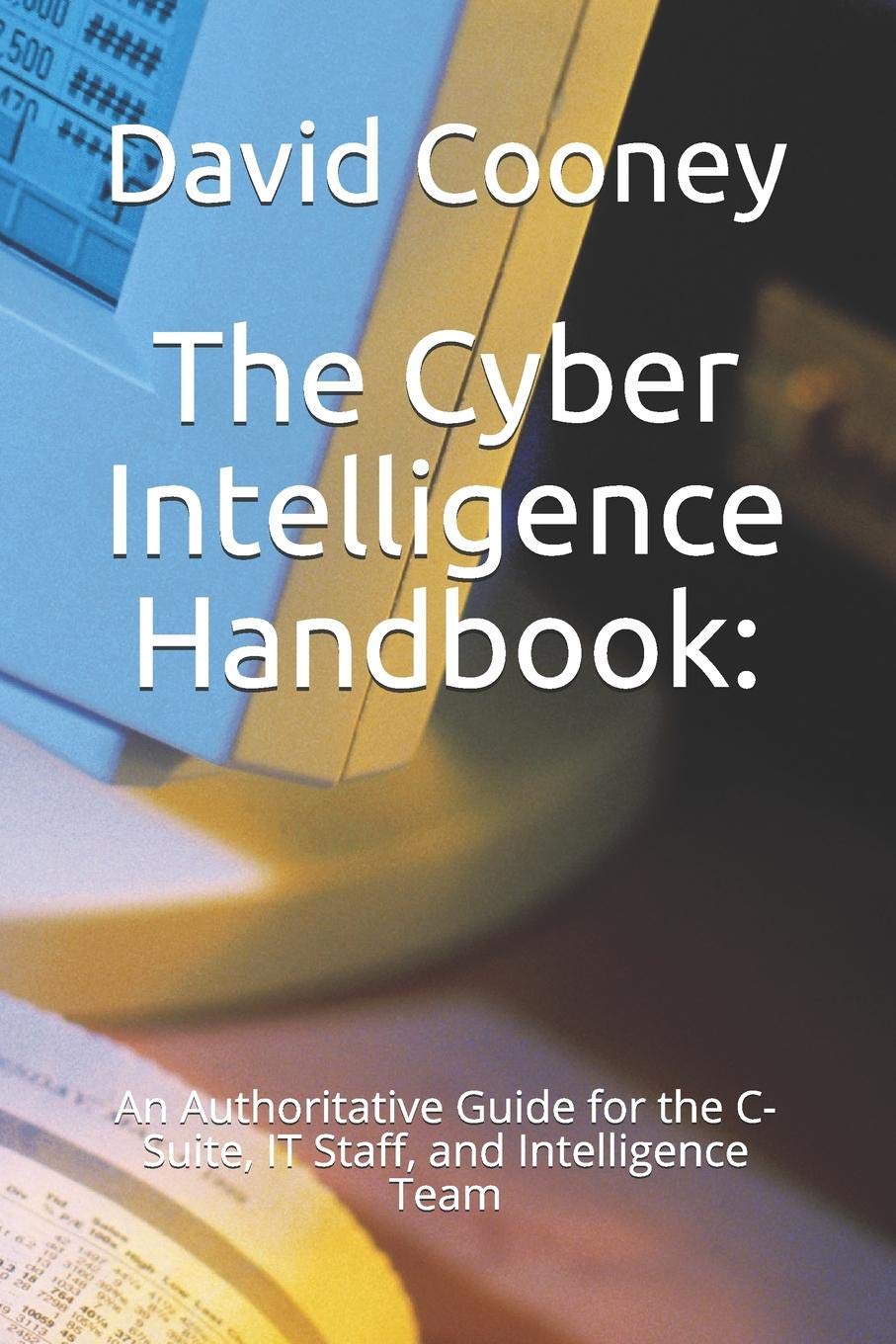 The Cyber Intelligence Handbook:: An Authoritative Guide for the C-Suite, IT Staff, and Intelligence Team