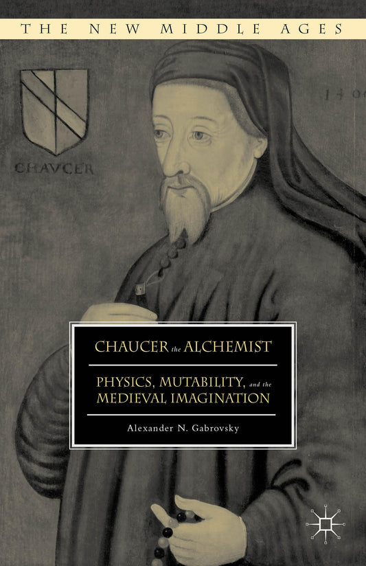 Chaucer the Alchemist: Physics, Mutability, and the Medieval Imagination (The New Middle Ages)
