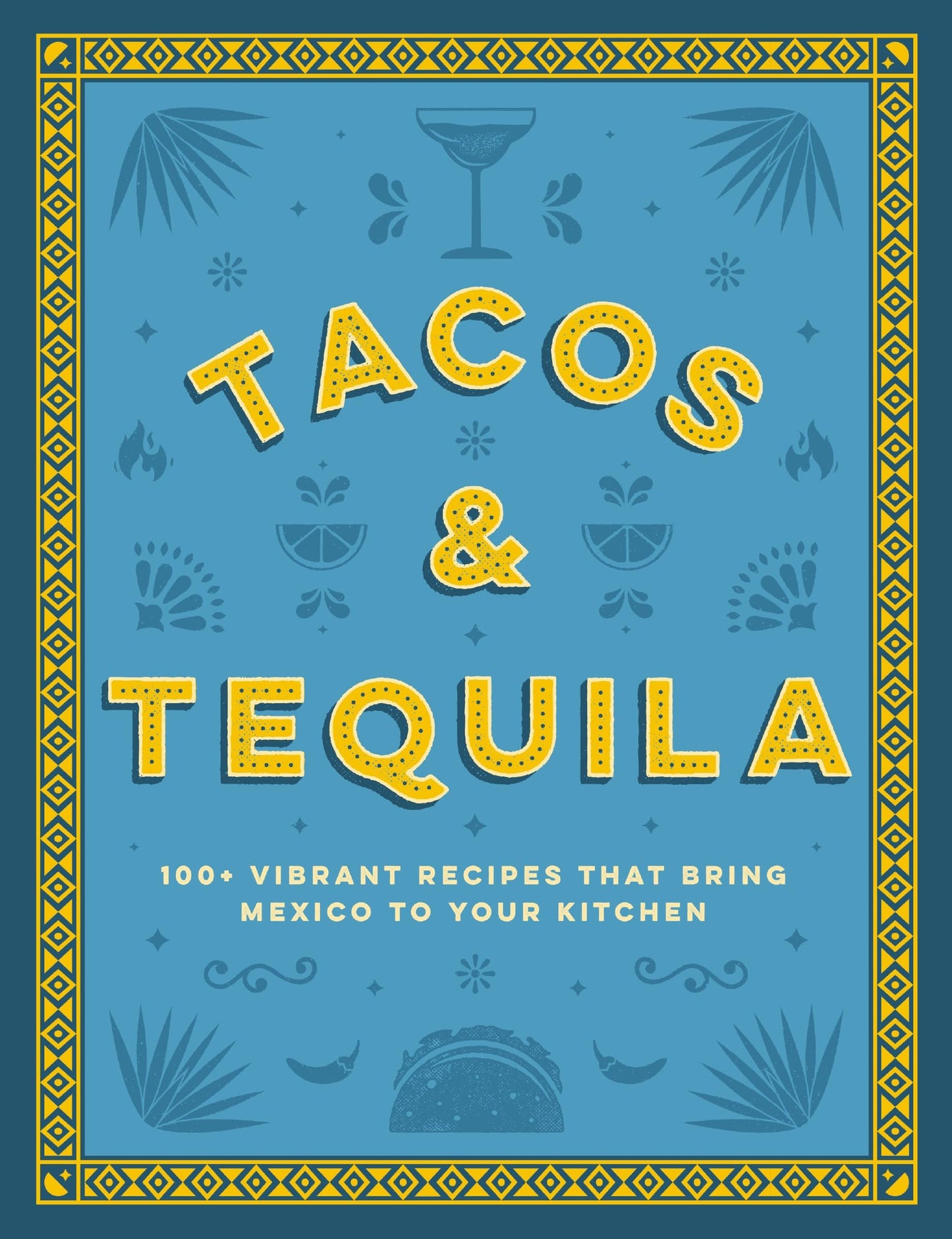 Tacos and Tequila: 100+ Vibrant Recipes That Bring Mexico to Your Kitchen