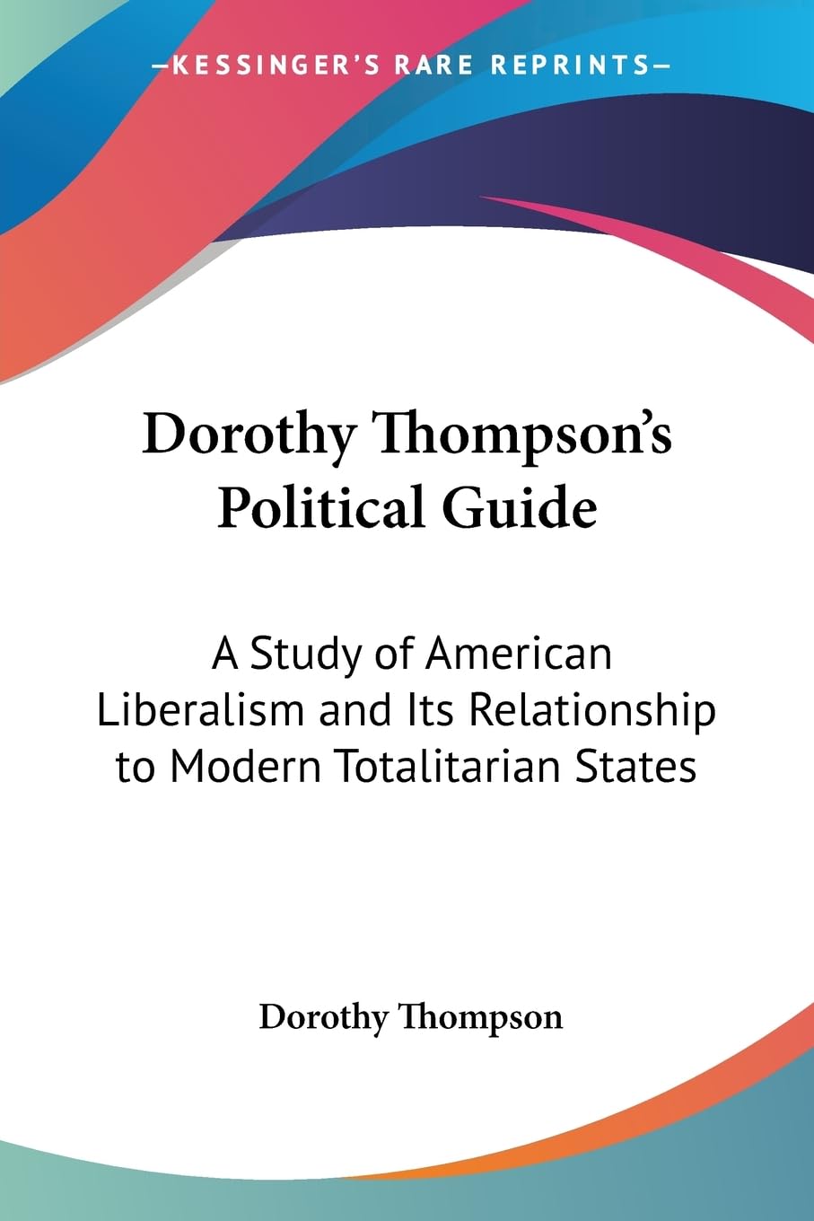 Dorothy Thompson's Political Guide: A Study of American Liberalism And Its Relationship to Modern Totalitarian States