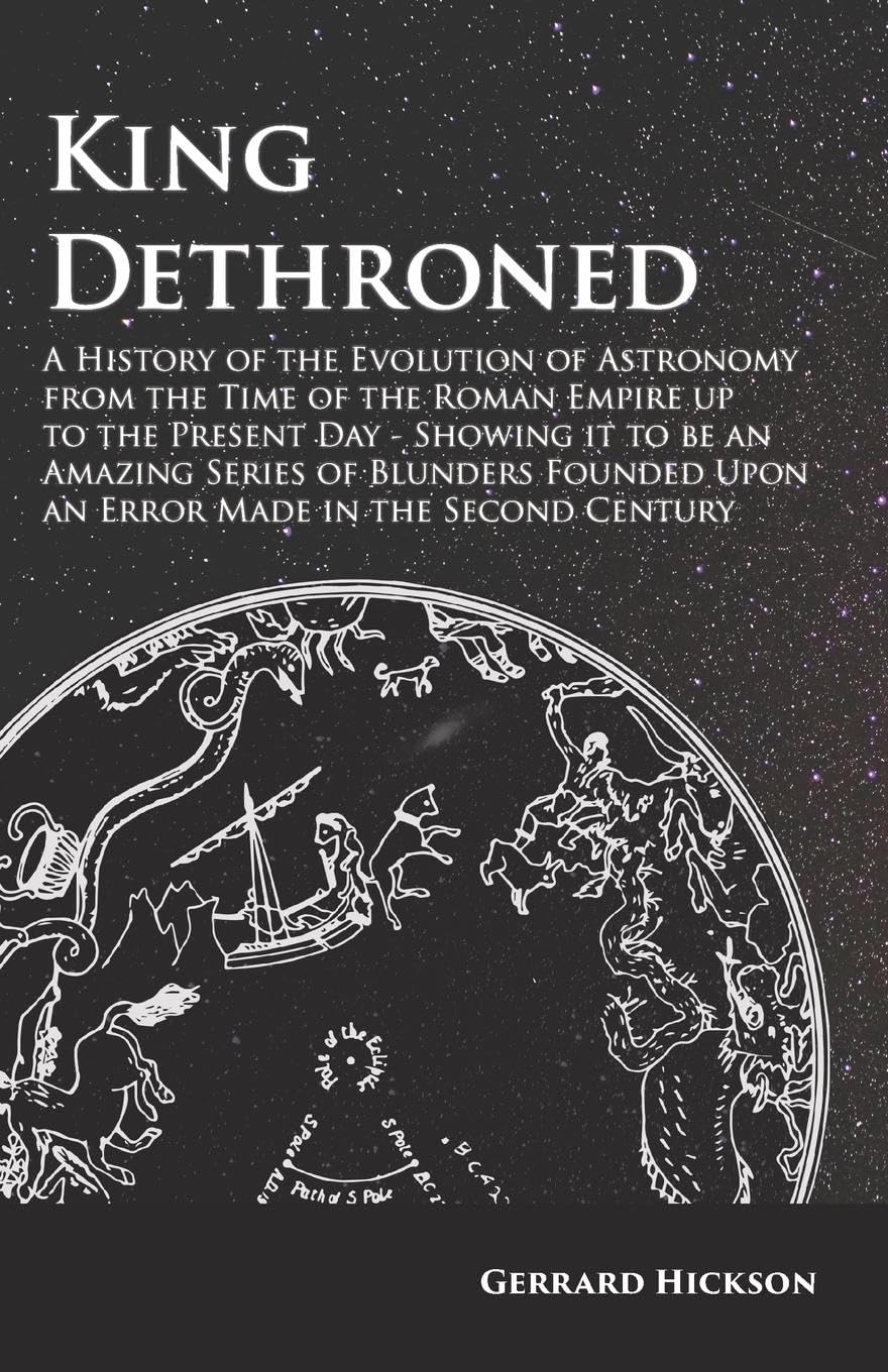 Kings Dethroned - A History of the Evolution of Astronomy from the Time of the Roman Empire up to the Present Day;Showing it to be an Amazing Series ... Upon an Error Made in the Second Century