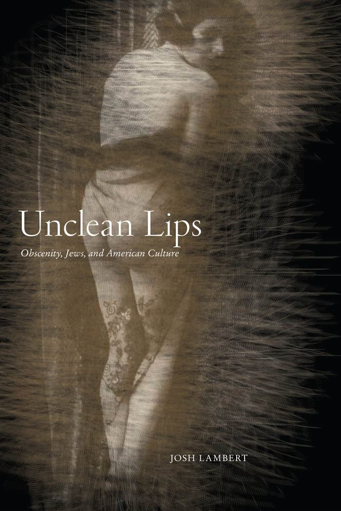 Unclean Lips: Obscenity, Jews, and American Culture (Goldstein-Goren Series in American Jewish Studies, 10)