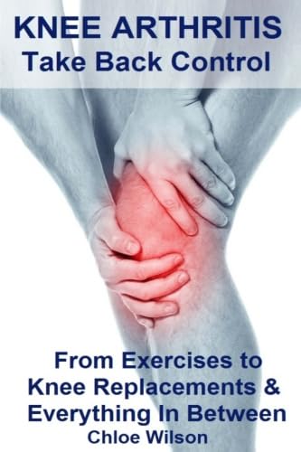Knee Arthritis: Take Back Control: From Exercises to Knee Replacements & Everything In Between - 6545