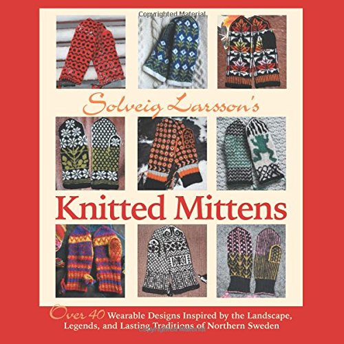 Solveig Larsson's Knitted Mittens: Over 40 Wearable Patterns Inspired by the Landscape, Legends, and Lasting Traditions of Northern Sweden