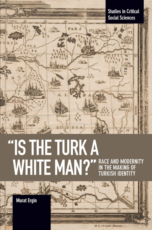 "Is the Turk a White Man?": Race and Modernity in the Making of Turkish Identity (Studies in Critical Social Sciences)