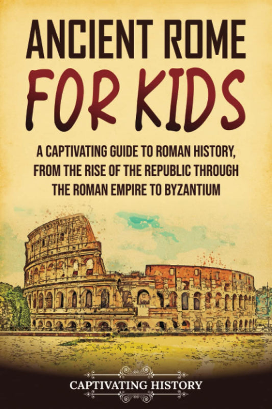 Ancient Rome for Kids: A Captivating Guide to Roman History, from the Rise of the Republic through the Roman Empire to Byzantium (History for Children) - 7893