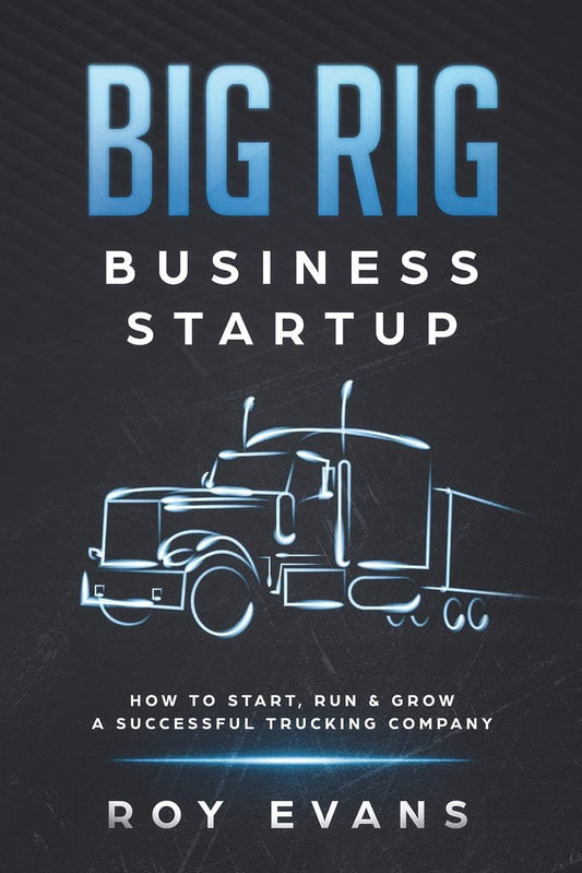 Big Rig Business Startup: How to Start, Run & Grow a Successful Trucking Company - 1816
