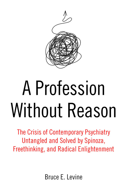 A Profession Without Reason: The Crisis of Contemporary Psychiatry―Untangled and Solved by Spinoza, Freethinking, and Radical Enlightenment - 7480