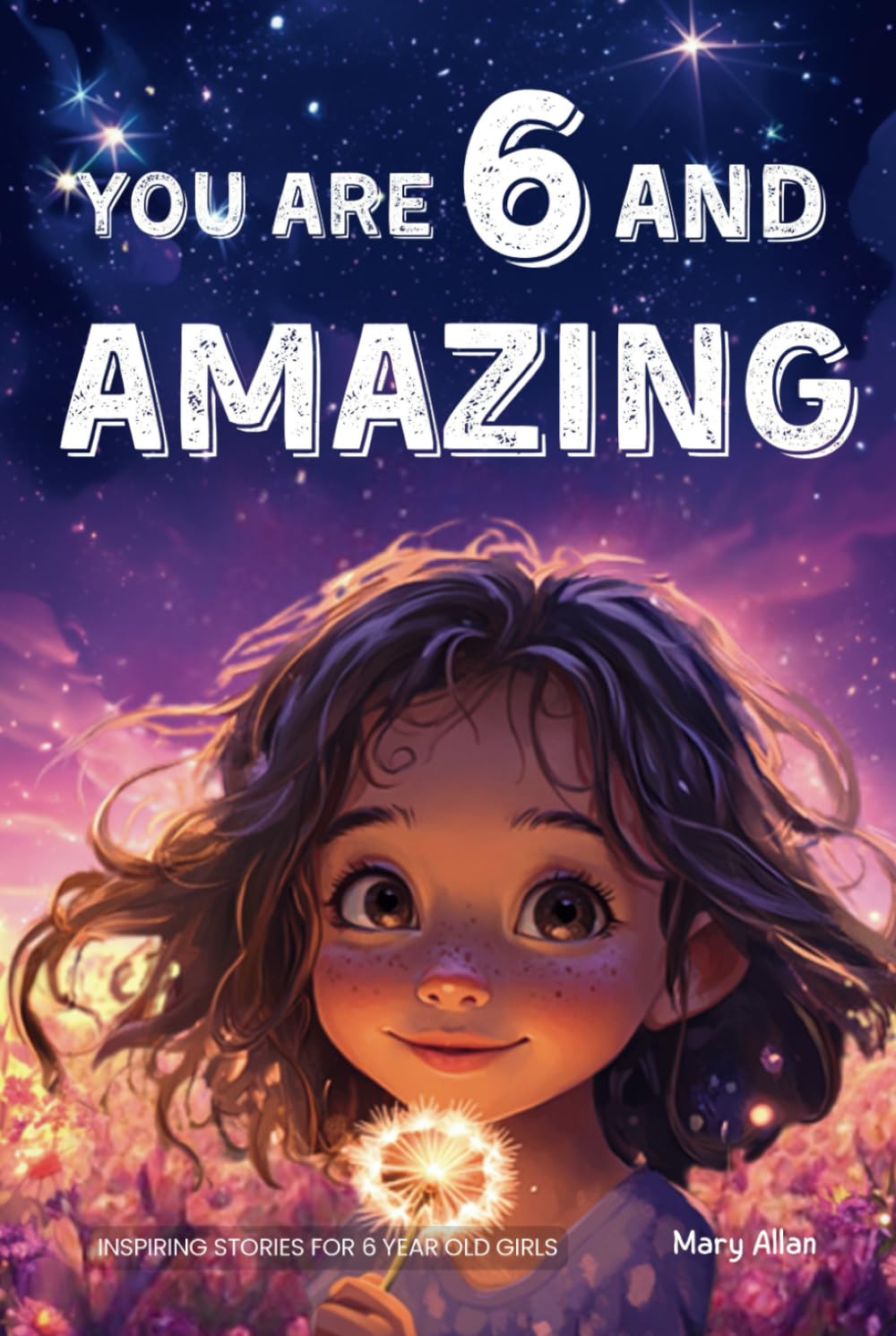 You Are 6 And Amazing! Inspiring Stories For 6 Year Old Girls: 15 Motivating Tales About Confidence, Courage, Friendships and Imagination (You Are Amazing!)