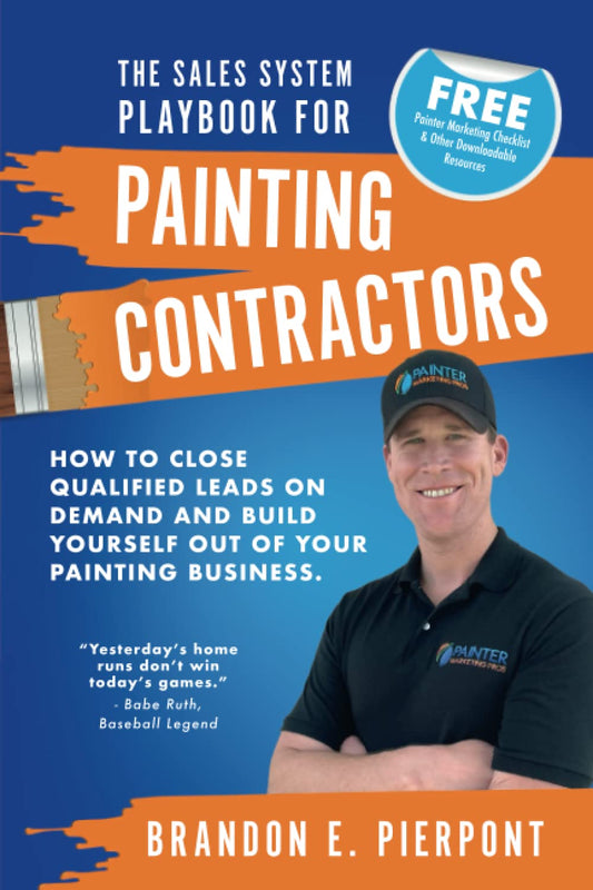 The Sales System Playbook for Painting Contractors: How To Close Qualified Leads On Demand And Build Yourself Out Of Your Painting Business