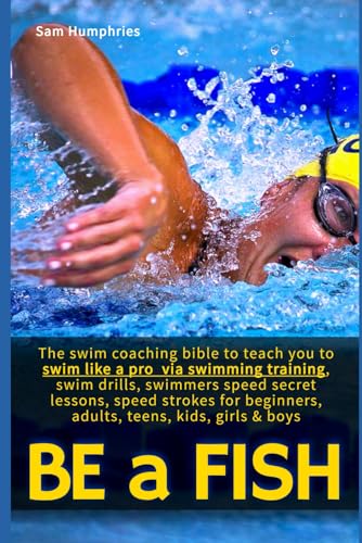 Be a Fish: The swim coaching bible to teach you to swim like a pro via swimming training, swim drills, swimmers speed secret lessons, speed strokes ... girls & boys (The Endurance Athlete Series) - 2174
