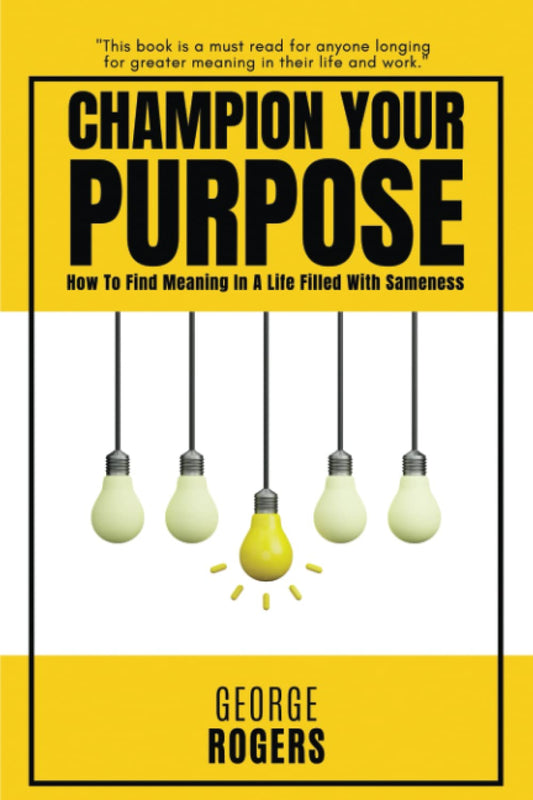 Champion Your Purpose: How To Find Meaning In A Life Filled With Sameness