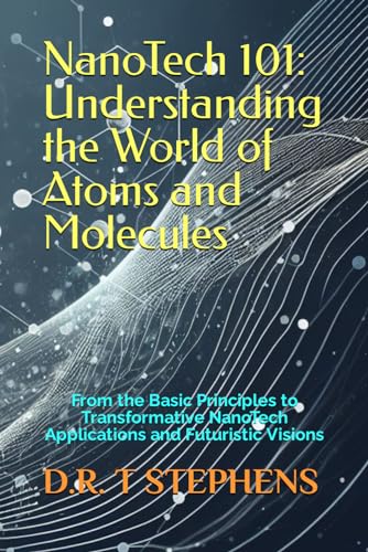 NanoTech 101: Understanding the World of Atoms and Molecules: From the Basic Principles to Transformative NanoTech Applications and Futuristic Visions
