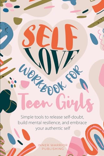 Self-Love Workbook for Teen Girls: Simple Tools to Release Self-Doubt, Build Mental Resilience, and Embrace Your Authentic Self