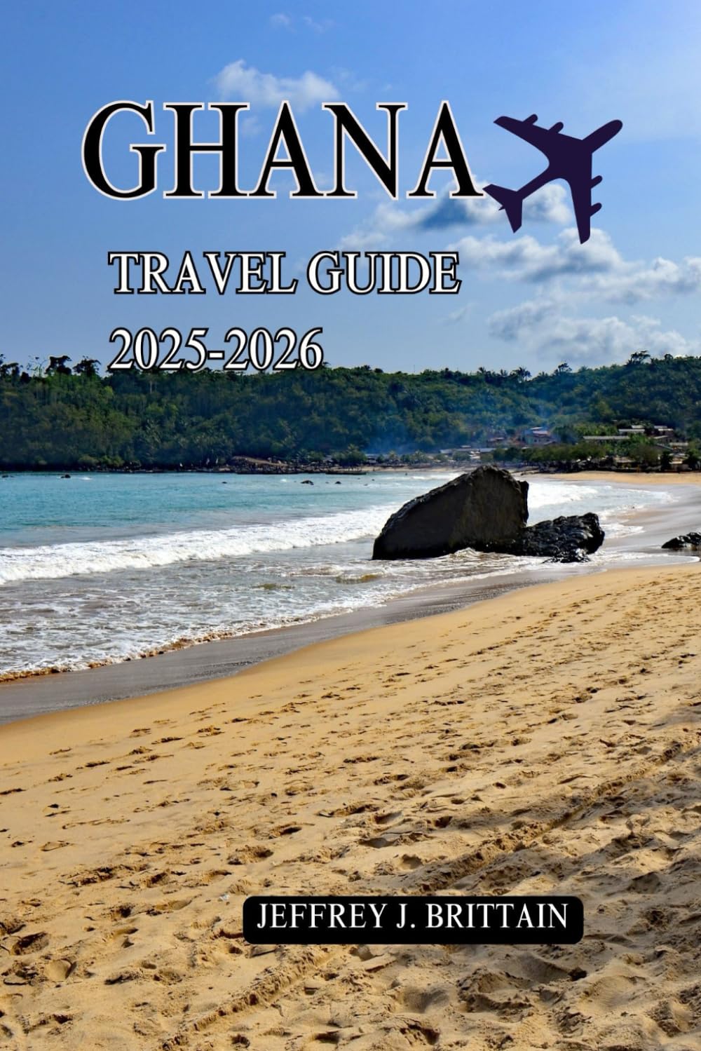 Ghana Travel Guide 2025-2026 (Journeys with Jeffrey J. Brittain: Inspiring Travel Guides For Every Explorer)