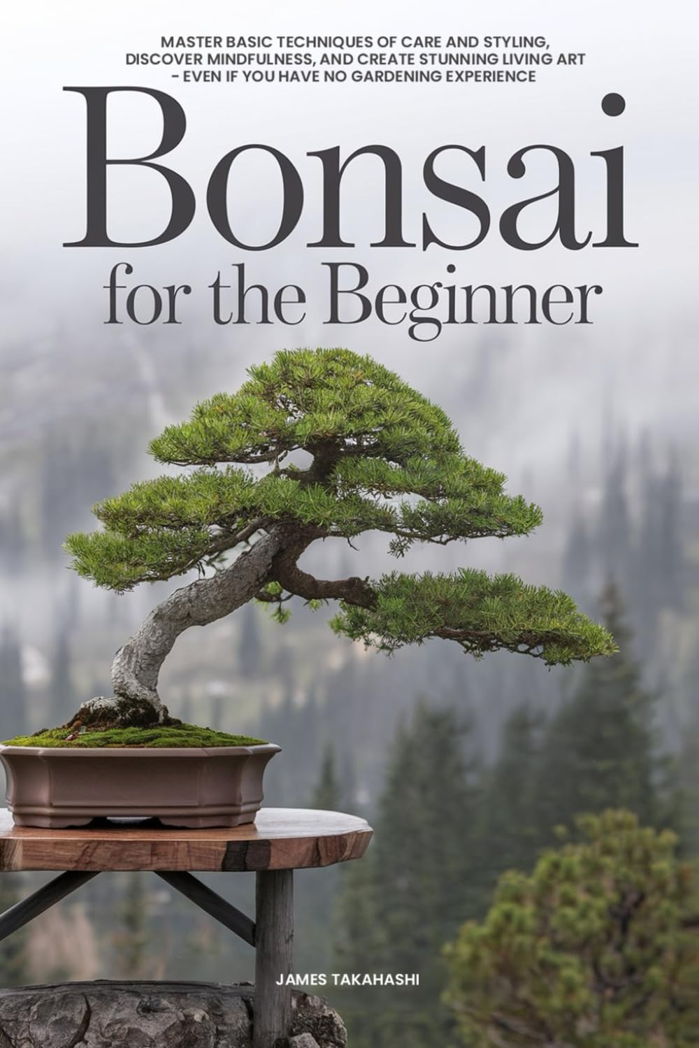 Bonsai for the Beginner: Master Basic Techniques of Care and Styling, Discover Mindfulness, and Create Stunning Living Art - Even If You Have No Gardening Experience