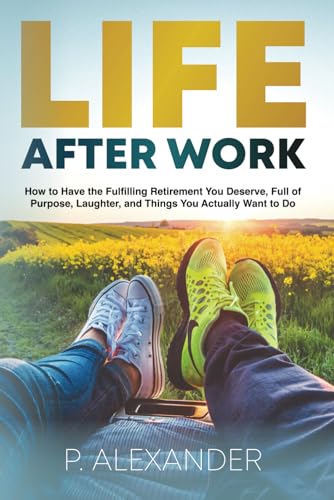 Life After Work: How to Have the Fulfilling Retirement You Deserve, Full of Laughter, Purpose and Things You Actually Want To Do. - 1412